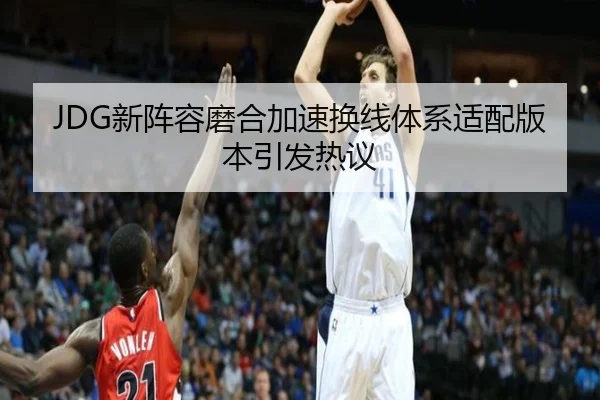 JDG新阵容磨合加速换线体系适配版本引发热议