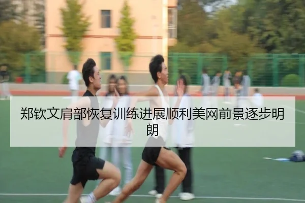 郑钦文肩部恢复训练进展顺利美网前景逐步明朗