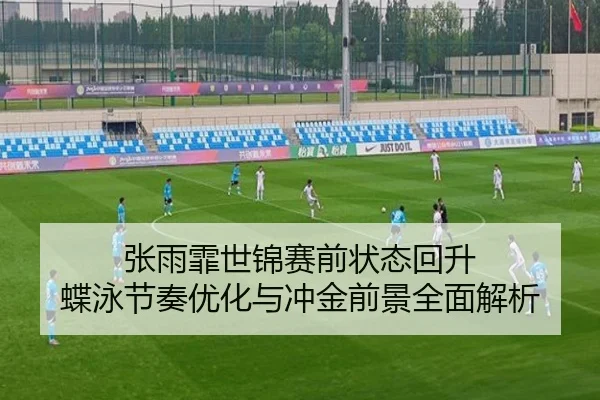 张雨霏世锦赛前状态回升 蝶泳节奏优化与冲金前景全面解析