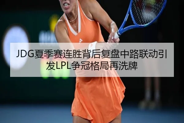 JDG夏季赛连胜背后复盘中路联动引发LPL争冠格局再洗牌