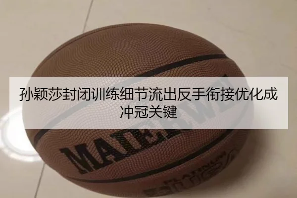 孙颖莎封闭训练细节流出反手衔接优化成冲冠关键