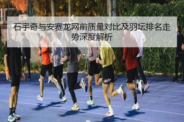 石宇奇与安赛龙网前质量对比及羽坛排名走势深度解析