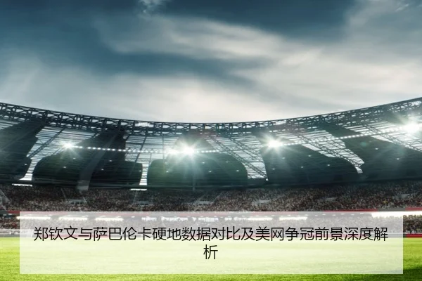 郑钦文与萨巴伦卡硬地数据对比及美网争冠前景深度解析