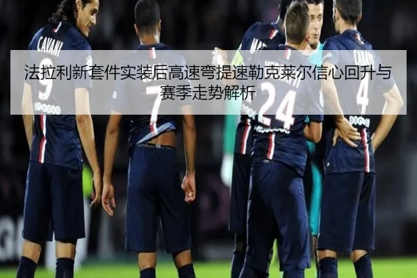 法拉利新套件实装后高速弯提速勒克莱尔信心回升与赛季走势解析