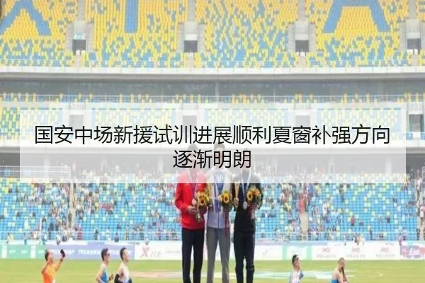 国安中场新援试训进展顺利夏窗补强方向逐渐明朗